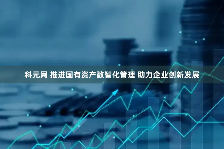科元网 推进国有资产数智化管理 助力企业创新发展