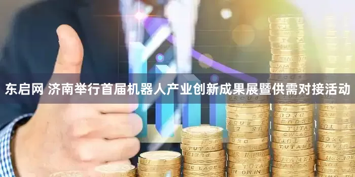 东启网 济南举行首届机器人产业创新成果展暨供需对接活动