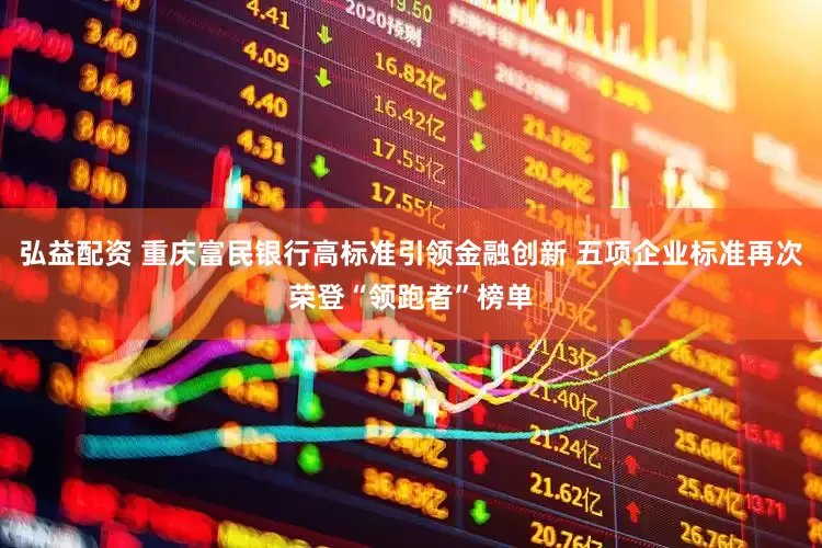 弘益配资 重庆富民银行高标准引领金融创新 五项企业标准再次荣登“领跑者”榜单