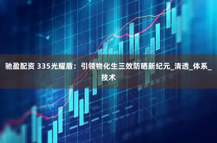 驰盈配资 335光耀盾：引领物化生三效防晒新纪元_清透_体系_技术