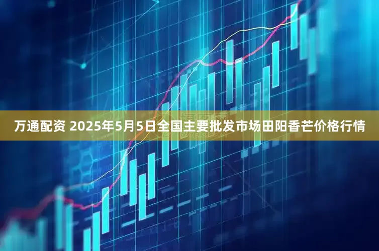 万通配资 2025年5月5日全国主要批发市场田阳香芒价格行情