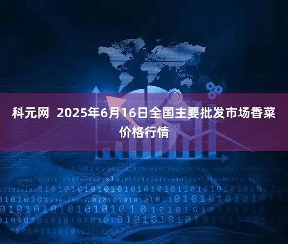 科元网 2025年6月16日全国主要批发市场香菜价格行情