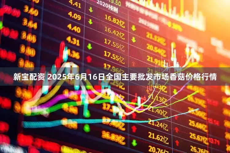 新宝配资 2025年6月16日全国主要批发市场香菇价格行情