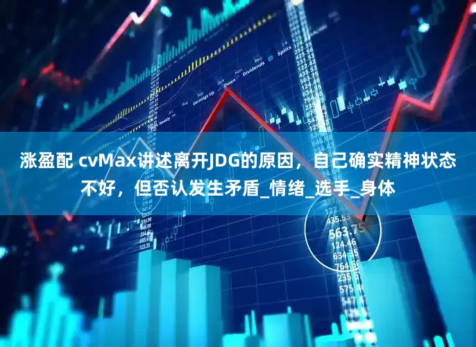 涨盈配 cvMax讲述离开JDG的原因，自己确实精神状态不好，但否认发生矛盾_情绪_选手_身体