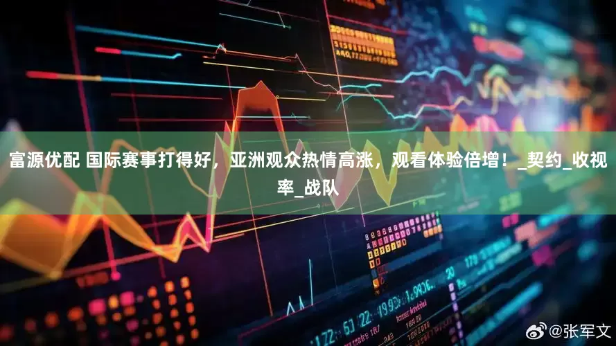 富源优配 国际赛事打得好，亚洲观众热情高涨，观看体验倍增！_契约_收视率_战队