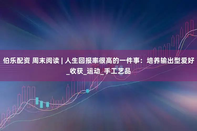 伯乐配资 周末阅读 | 人生回报率很高的一件事：培养输出型爱好_收获_运动_手工艺品