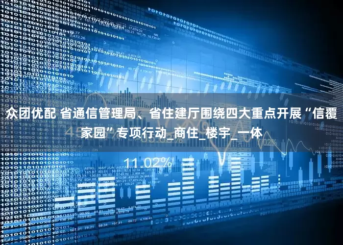 众团优配 省通信管理局、省住建厅围绕四大重点开展“信覆家园”专项行动_商住_楼宇_一体