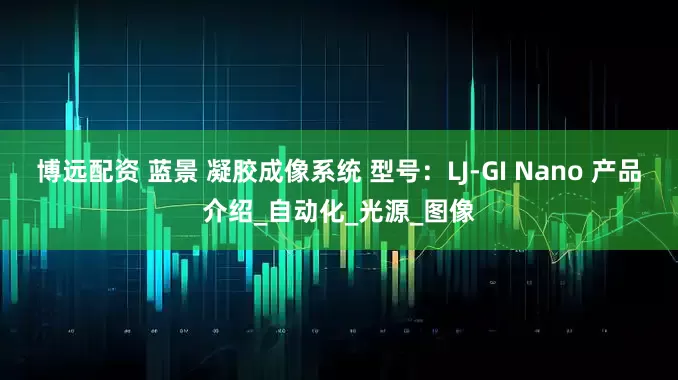 博远配资 蓝景 凝胶成像系统 型号：LJ-GI Nano 产品介绍_自动化_光源_图像