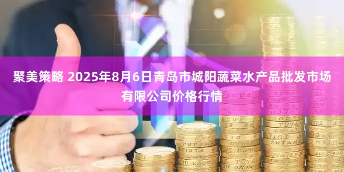 聚美策略 2025年8月6日青岛市城阳蔬菜水产品批发市场有限公司价格行情