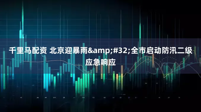 千里马配资 北京迎暴雨&#32;全市启动防汛二级应急响应