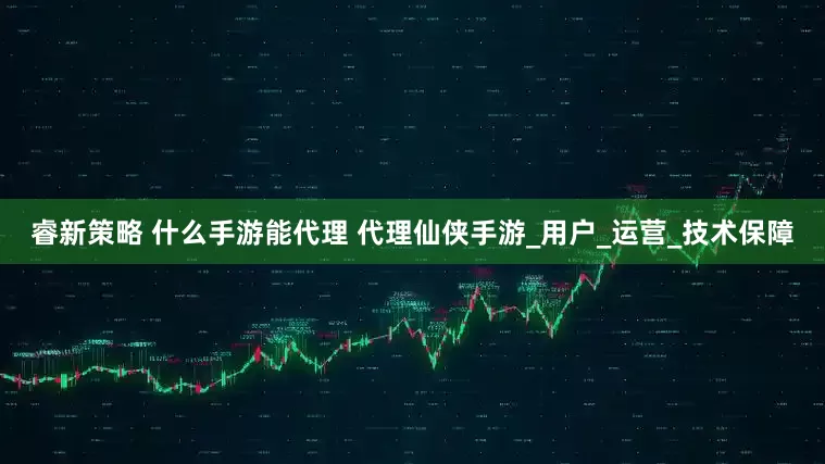 睿新策略 什么手游能代理 代理仙侠手游_用户_运营_技术保障