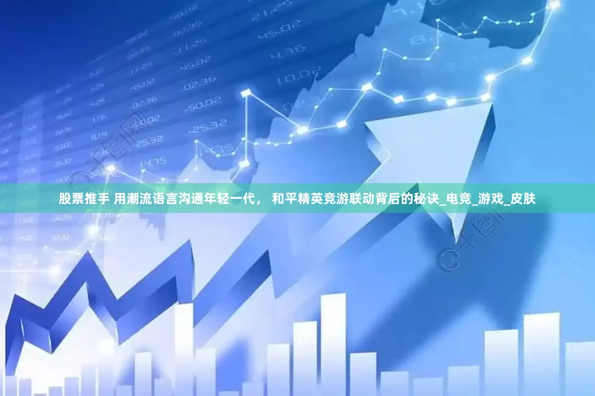 股票推手 用潮流语言沟通年轻一代， 和平精英竞游联动背后的秘诀_电竞_游戏_皮肤