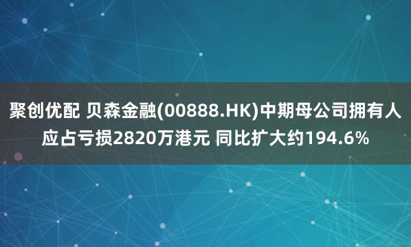 聚创优配 贝森金融(00888.HK)中期母公司拥有人应占亏损2820万港元 同比扩大约194.6%
