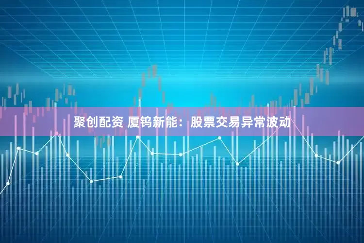 聚创配资 厦钨新能：股票交易异常波动