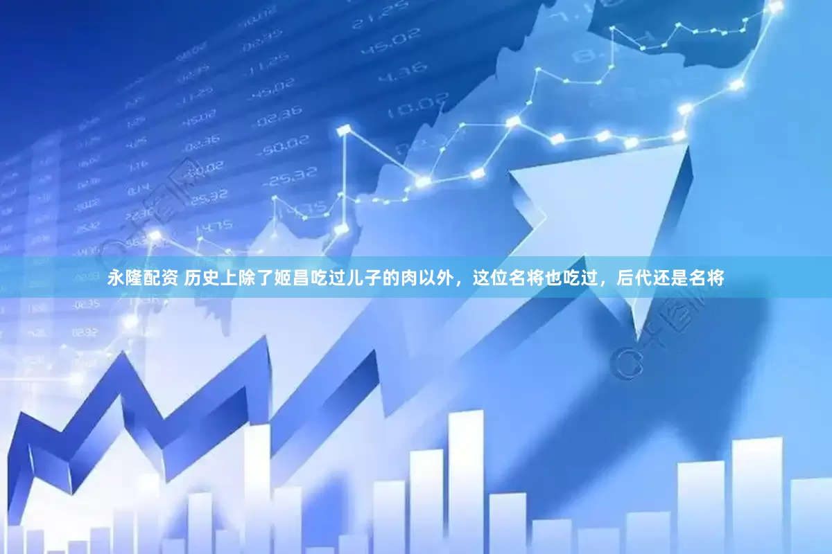 永隆配资 历史上除了姬昌吃过儿子的肉以外，这位名将也吃过，后代还是名将