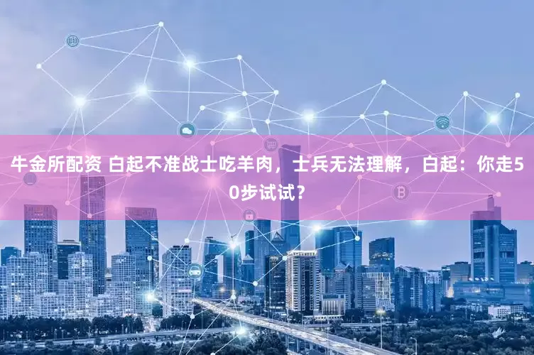 牛金所配资 白起不准战士吃羊肉，士兵无法理解，白起：你走50步试试？