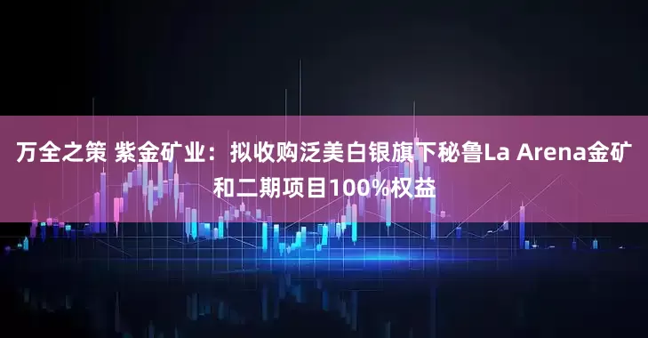 万全之策 紫金矿业：拟收购泛美白银旗下秘鲁La Arena金矿和二期项目100%权益