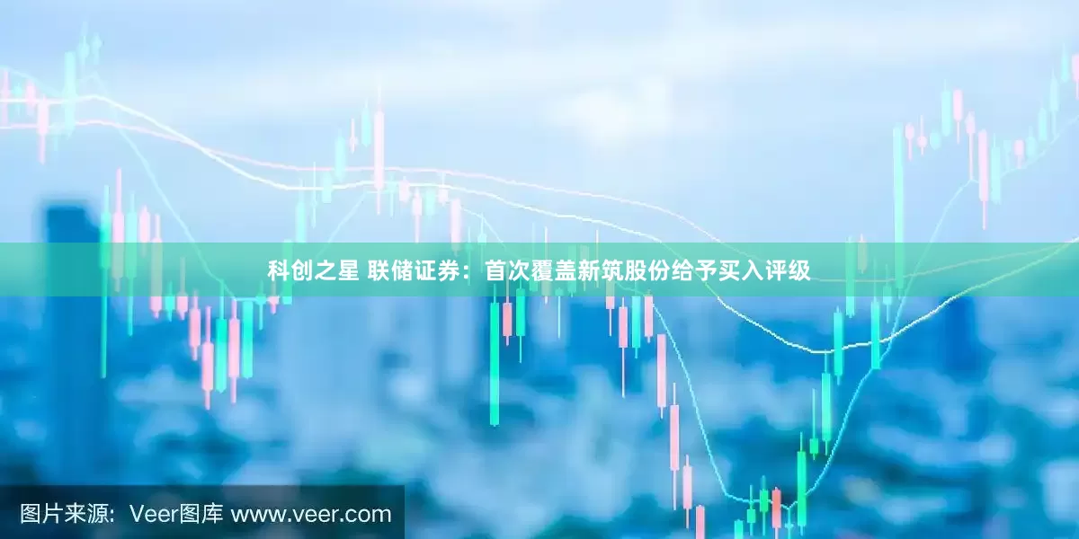 科创之星 联储证券：首次覆盖新筑股份给予买入评级