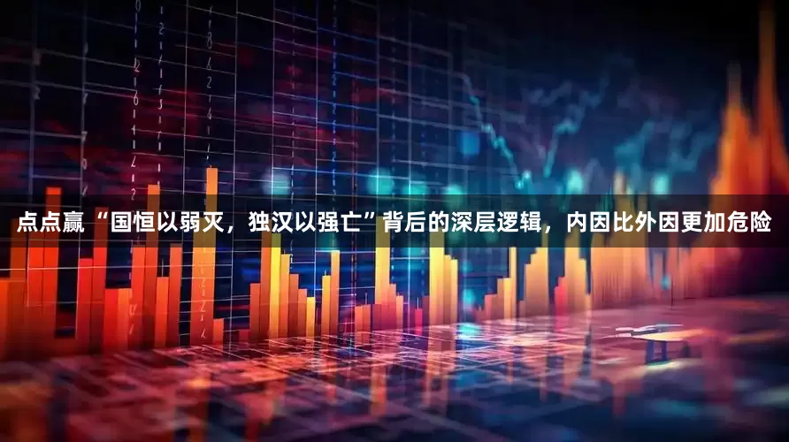 点点赢 “国恒以弱灭，独汉以强亡”背后的深层逻辑，内因比外因更加危险