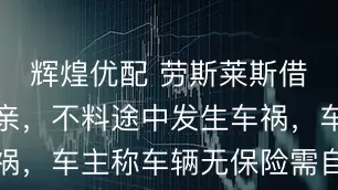 辉煌优配 劳斯莱斯借给朋友接亲，不料途中发生车祸，车主称车辆无保险需自费维修