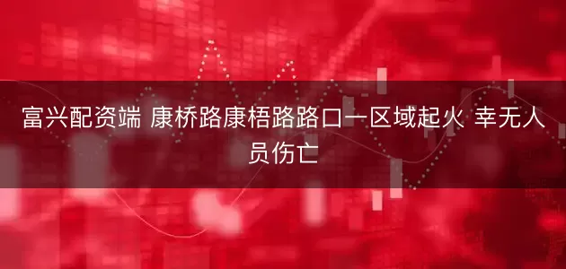 富兴配资端 康桥路康梧路路口一区域起火 幸无人员伤亡
